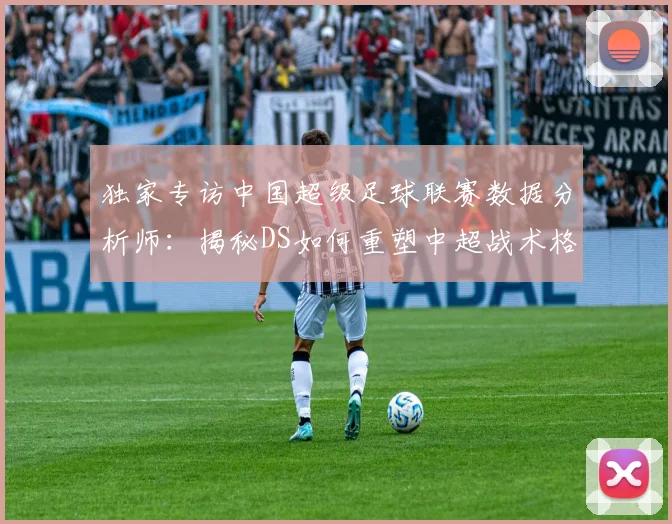 独家专访中国超级足球联赛数据分析师:揭秘DS如何重塑中超战术格局