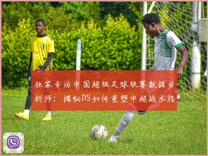 独家专访中国超级足球联赛数据分析师：揭秘DS如何重塑中超战术格局
