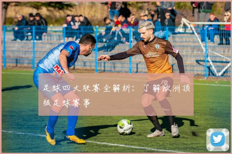 足球四大联赛全解析：了解欧洲顶级足球赛事