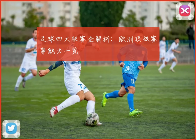 足球四大联赛全解析:欧洲顶级赛事魅力一览