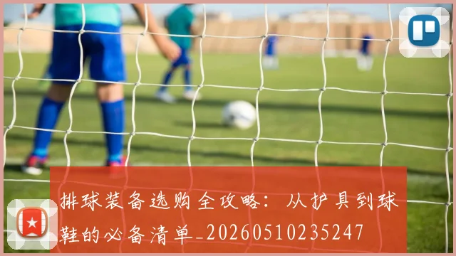 排球装备选购全攻略:从护具到球鞋的必备清单_20260510235247