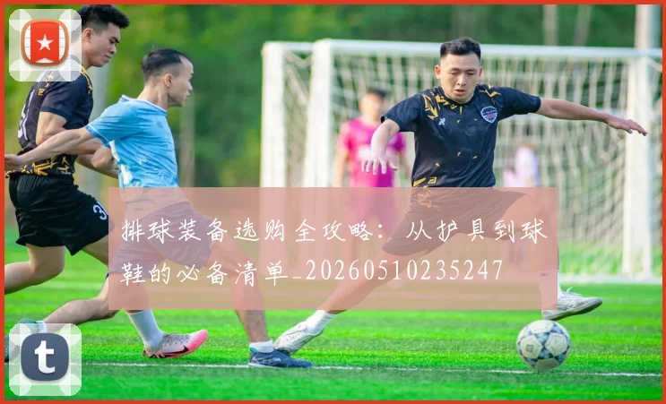 排球装备选购全攻略:从护具到球鞋的必备清单_20260510235247