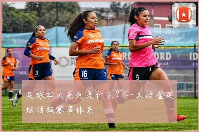 足球四大系列是什么？一文读懂足坛顶级赛事体系