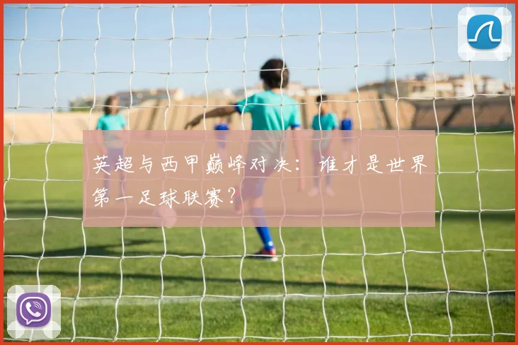英超与西甲巅峰对决:谁才是世界第一足球联赛?