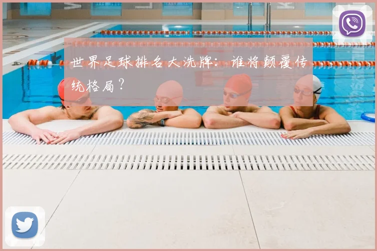 世界足球排名大洗牌:谁将颠覆传统格局?