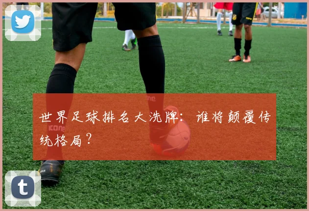 世界足球排名大洗牌:谁将颠覆传统格局?
