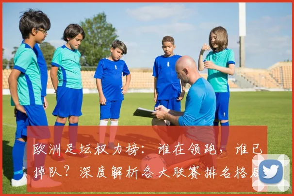 欧洲足坛权力榜:谁在领跑,谁已掉队?深度解析各大联赛排名格局