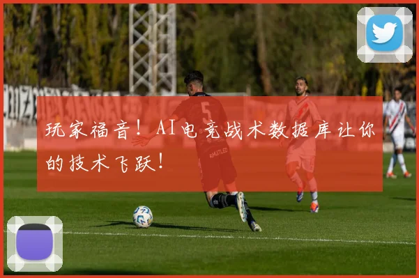 玩家福音!AI电竞战术数据库让你的技术飞跃!
