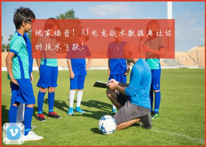 玩家福音!AI电竞战术数据库让你的技术飞跃!