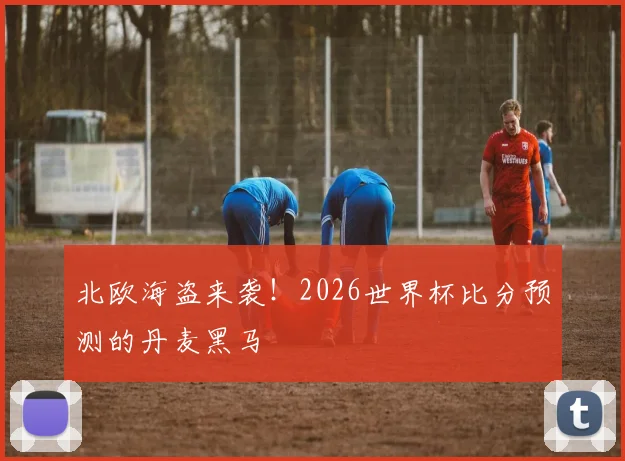 北欧海盗来袭！2026世界杯比分预测的丹麦黑马