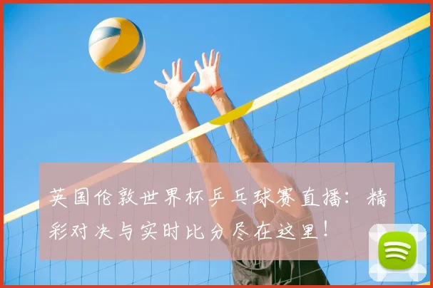 英国伦敦世界杯乒乓球赛直播:精彩对决与实时比分尽在这里!