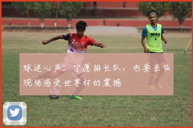 球迷心声：宁愿排长队，也要亲临现场感受世界杯的震撼